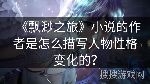 《飘渺之旅》小说的作者是怎么描写人物性格变化的？