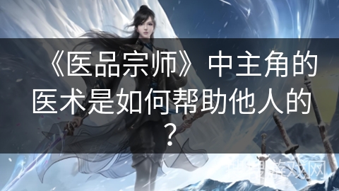 《医品宗师》中主角的医术是如何帮助他人的？