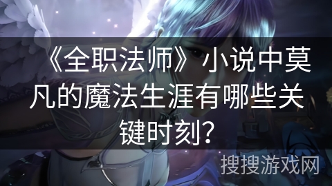 《全职法师》小说中莫凡的魔法生涯有哪些关键时刻？