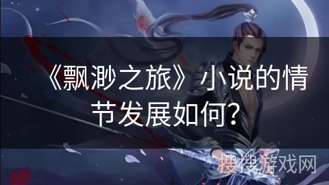 《飘渺之旅》小说的情节发展如何？