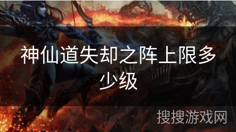 神仙道失却之阵上限多少级