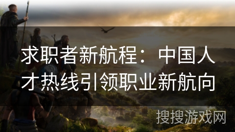 求职者新航程：中国人才热线引领职业新航向