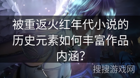 被重返火红年代小说的历史元素如何丰富作品内涵？