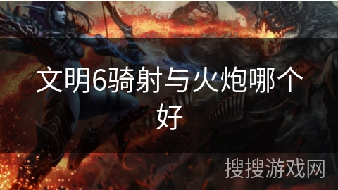 文明6骑射与火炮哪个好