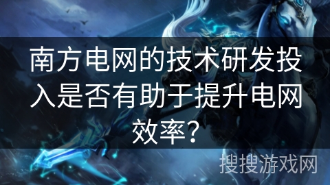 南方电网的技术研发投入是否有助于提升电网效率？
