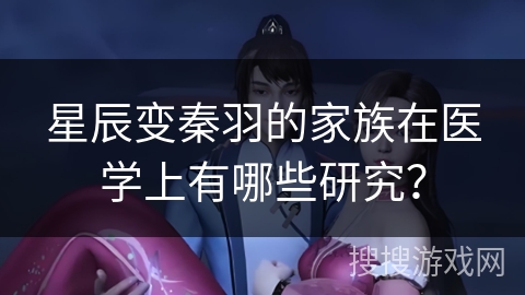星辰变秦羽的家族在医学上有哪些研究？
