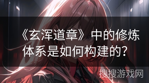 《玄浑道章》中的修炼体系是如何构建的？