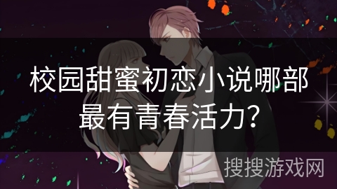 校园甜蜜初恋小说哪部最有青春活力？