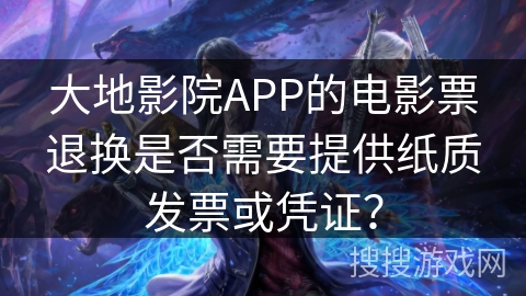 大地影院APP的电影票退换是否需要提供纸质发票或凭证？