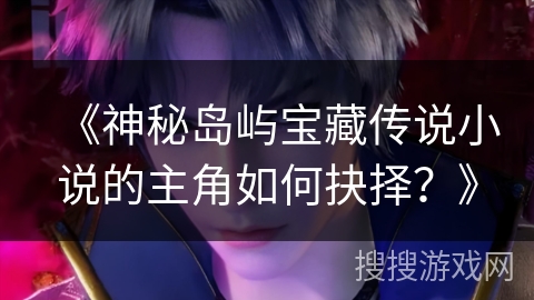 《神秘岛屿宝藏传说小说的主角如何抉择？》