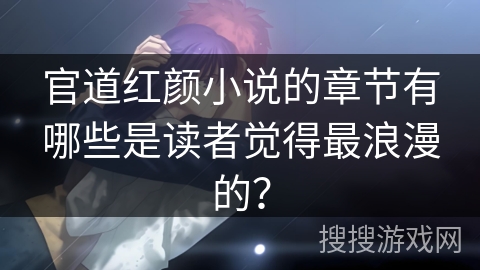 官道红颜小说的章节有哪些是读者觉得最浪漫的？