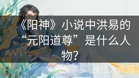 《阳神》小说中洪易的“元阳道尊”是什么人物？