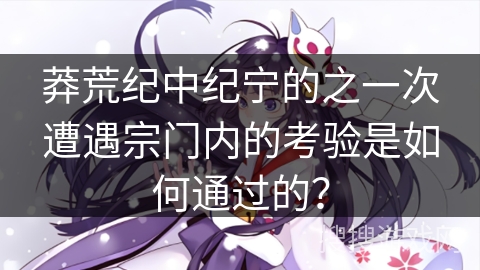 莽荒纪中纪宁的之一次遭遇宗门内的考验是如何通过的？