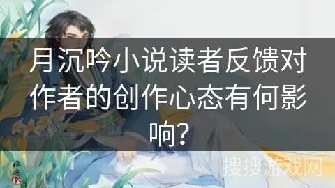月沉吟小说读者反馈对作者的创作心态有何影响？