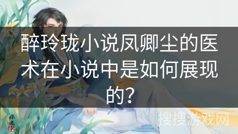 醉玲珑小说凤卿尘的医术在小说中是如何展现的？