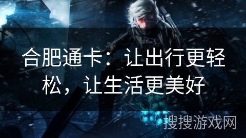 合肥通卡：让出行更轻松，让生活更美好