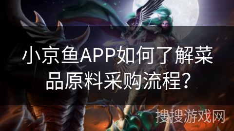 小京鱼APP如何了解菜品原料采购流程？