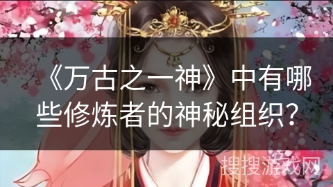 《万古之一神》中有哪些修炼者的神秘组织？