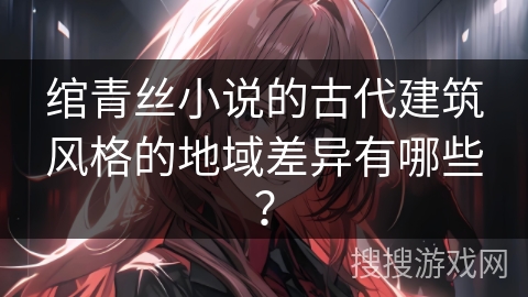 绾青丝小说的古代建筑风格的地域差异有哪些？