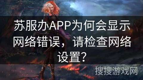 苏服办APP为何会显示网络错误，请检查网络设置？