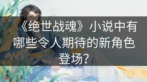 《绝世战魂》小说中有哪些令人期待的新角色登场？