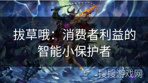 拔草哦：消费者利益的智能小保护者