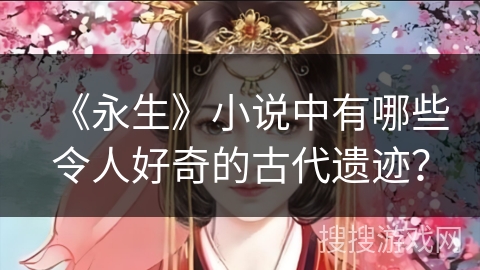 《永生》小说中有哪些令人好奇的古代遗迹？