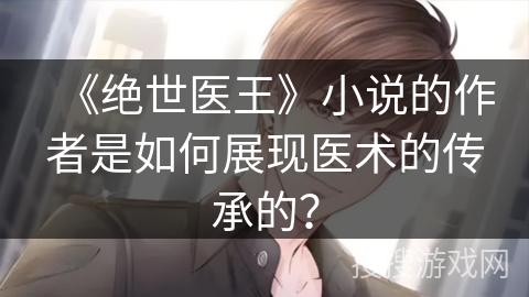 《绝世医王》小说的作者是如何展现医术的传承的？