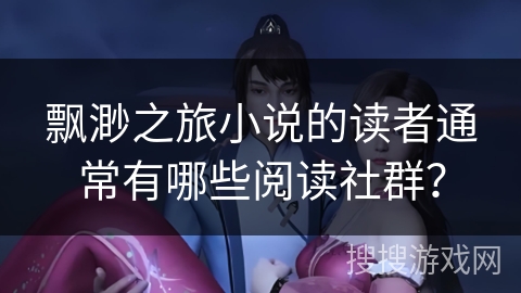 飘渺之旅小说的读者通常有哪些阅读社群？