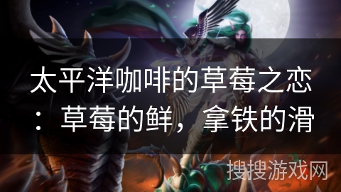 太平洋咖啡的草莓之恋：草莓的鲜，拿铁的滑