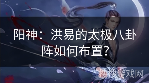 阳神：洪易的太极八卦阵如何布置？