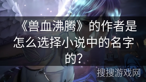 《兽血沸腾》的作者是怎么选择小说中的名字的？