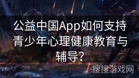公益中国App如何支持青少年心理健康教育与辅导？