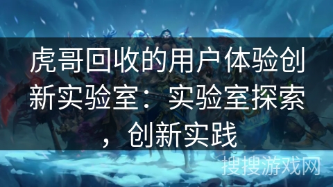 虎哥回收的用户体验创新实验室：实验室探索，创新实践