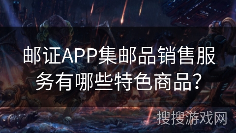 邮证APP集邮品销售服务有哪些特色商品？