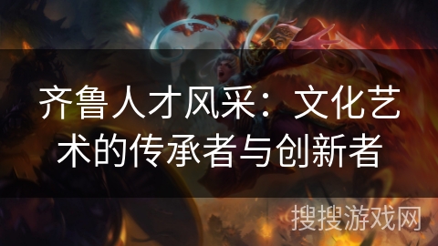 齐鲁人才风采：文化艺术的传承者与创新者