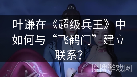 叶谦在《超级兵王》中如何与“飞鹤门”建立联系？