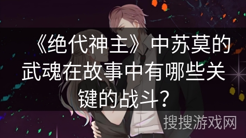 《绝代神主》中苏莫的武魂在故事中有哪些关键的战斗？