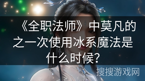 《全职法师》中莫凡的之一次使用冰系魔法是什么时候？