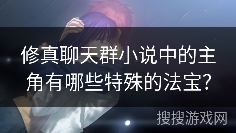 修真聊天群小说中的主角有哪些特殊的法宝？
