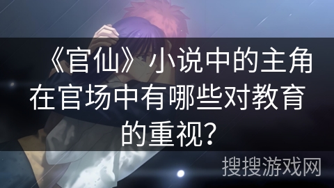 《官仙》小说中的主角在官场中有哪些对教育的重视？