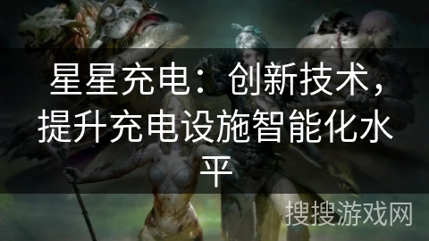 星星充电：创新技术，提升充电设施智能化水平
