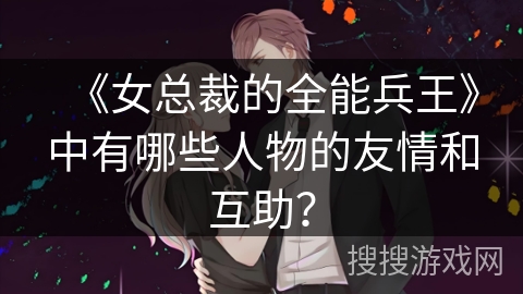 《女总裁的全能兵王》中有哪些人物的友情和互助？