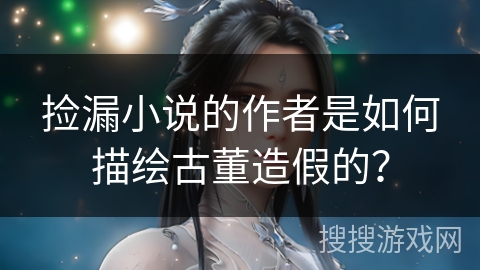 捡漏小说的作者是如何描绘古董造假的？
