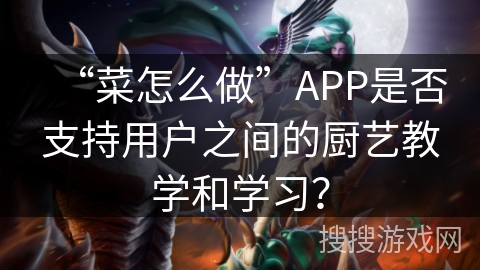“菜怎么做”APP是否支持用户之间的厨艺教学和学习？