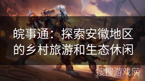 皖事通：探索安徽地区的乡村旅游和生态休闲