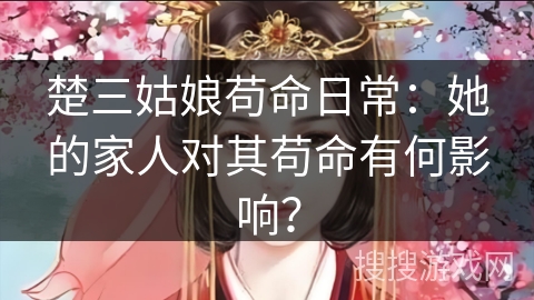 楚三姑娘苟命日常：她的家人对其苟命有何影响？