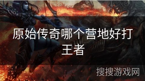 原始传奇哪个营地好打王者