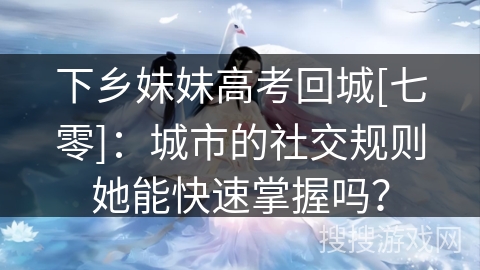 下乡妹妹高考回城[七零]：城市的社交规则她能快速掌握吗？