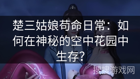 楚三姑娘苟命日常：如何在神秘的空中花园中生存？